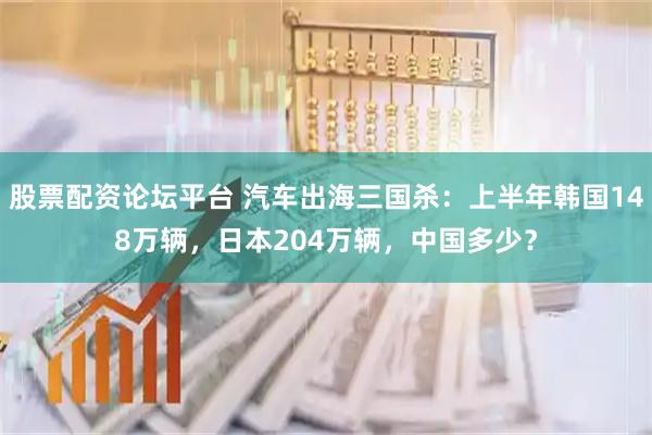股票配资论坛平台 汽车出海三国杀：上半年韩国148万辆，日本204万辆，中国多少？