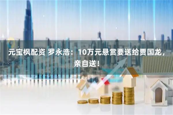 元宝枫配资 罗永浩：10万元悬赏要送给贾国龙，亲自送！