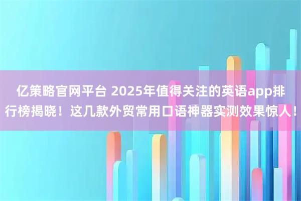 亿策略官网平台 2025年值得关注的英语app排行榜揭晓！这几款外贸常用口语神器实测效果惊人！