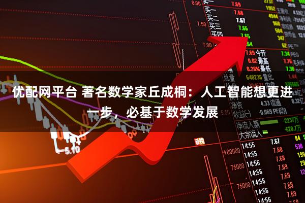 优配网平台 著名数学家丘成桐：人工智能想更进一步，必基于数学发展