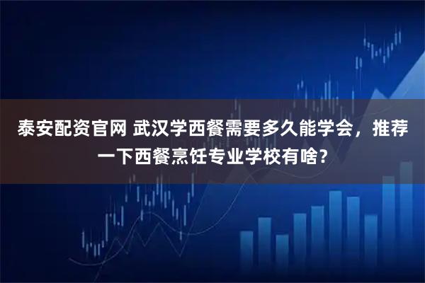 泰安配资官网 武汉学西餐需要多久能学会,推荐一下西餐烹饪专业学校有啥?