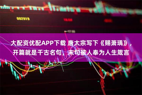 大配资优配APP下载 唐太宗写下《赐萧瑀》，开篇就是千古名句，末句被人奉为人生箴言