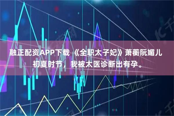 融正配资APP下载 《全职太子妃》萧蘅阮媚儿 初夏时节，我被太医诊断出有孕。