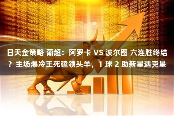 日天金策略 葡超：阿罗卡 VS 波尔图 六连胜终结？主场爆冷王死磕领头羊，1 球 2 助新星遇克星