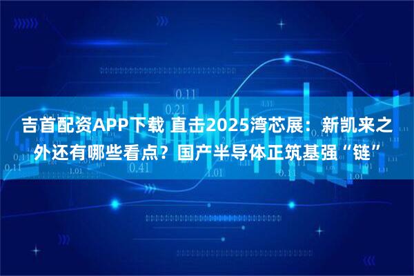 吉首配资APP下载 直击2025湾芯展：新凯来之外还有哪些看点？国产半导体正筑基强“链”