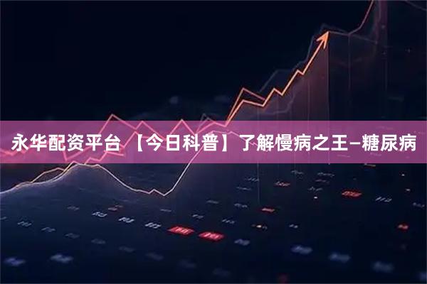 永华配资平台 【今日科普】了解慢病之王—糖尿病