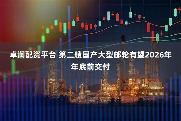 卓润配资平台 第二艘国产大型邮轮有望2026年年底前交付