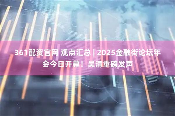 361配资官网 观点汇总 | 2025金融街论坛年会今日开幕!吴清重磅发声