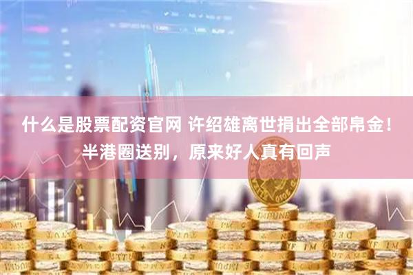 什么是股票配资官网 许绍雄离世捐出全部帛金！半港圈送别，原来好人真有回声