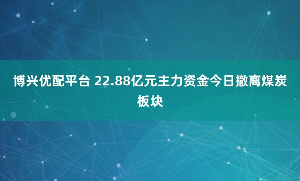 博兴优配平台 22.88亿元主力资金今日撤离煤炭板块