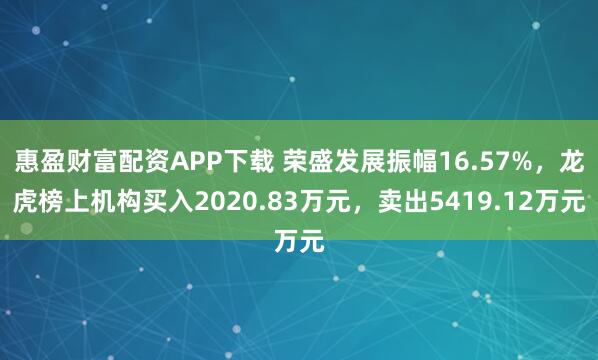 惠盈财富配资APP下载 荣盛发展振幅16.57%,龙虎榜上机构买入2020.83万元,卖出5419.12万元