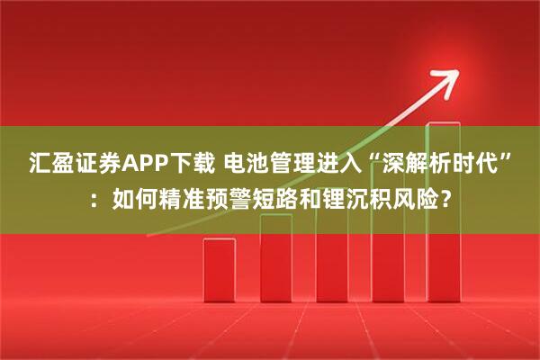 汇盈证券APP下载 电池管理进入“深解析时代”：如何精准预警短路和锂沉积风险？