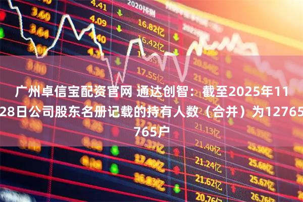 广州卓信宝配资官网 通达创智:截至2025年11月28日公司股东名册记载的持有人数(合并)为12765户