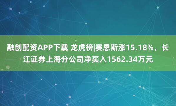 融创配资APP下载 龙虎榜|赛恩斯涨15.18%,长江证券上海分公司净买入1562.34万元