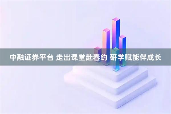 中融证券平台 走出课堂赴春约 研学赋能伴成长