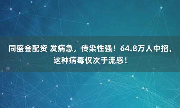 同盛金配资 发病急,传染性强!64.8万人中招,这种病毒仅次于流感!