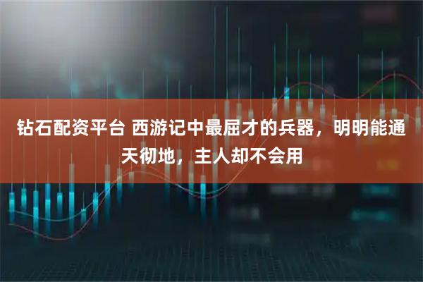 钻石配资平台 西游记中最屈才的兵器，明明能通天彻地，主人却不会用