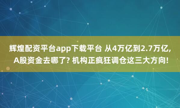 辉煌配资平台app下载平台 从4万亿到2.7万亿, A股资金去哪了? 机构正疯狂调仓这三大方向!