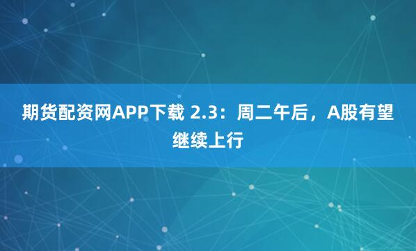 期货配资网APP下载 2.3：周二午后，A股有望继续上行