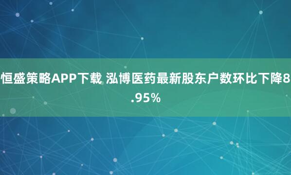 恒盛策略APP下载 泓博医药最新股东户数环比下降8.95%
