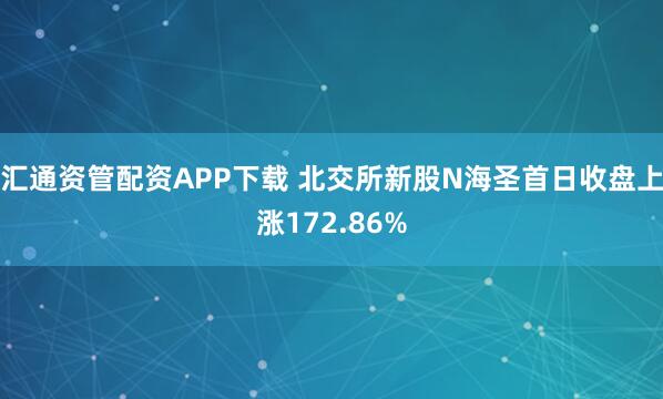 汇通资管配资APP下载 北交所新股N海圣首日收盘上涨172.86%