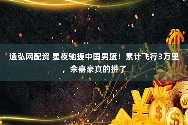 通弘网配资 星夜驰援中国男篮！累计飞行3万里，余嘉豪真的拼了