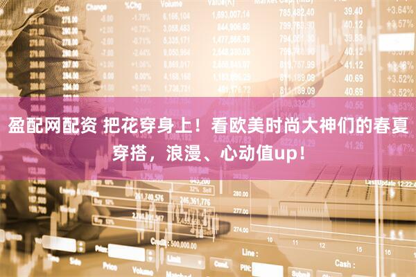 盈配网配资 把花穿身上！看欧美时尚大神们的春夏穿搭，浪漫、心动值up！