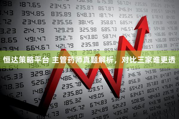 恒达策略平台 主管药师真题解析，对比三家谁更透