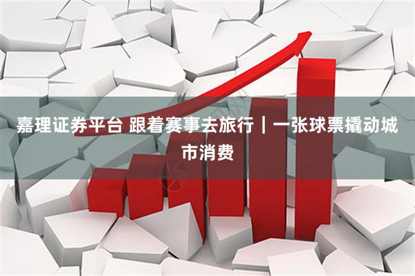 嘉理证券平台 跟着赛事去旅行｜一张球票撬动城市消费