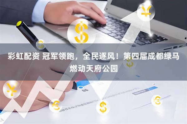 彩虹配资 冠军领跑，全民逐风！第四届成都绿马燃动天府公园