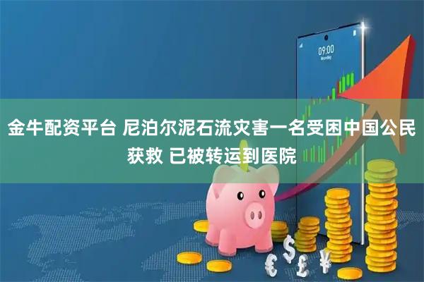 金牛配资平台 尼泊尔泥石流灾害一名受困中国公民获救 已被转运到医院