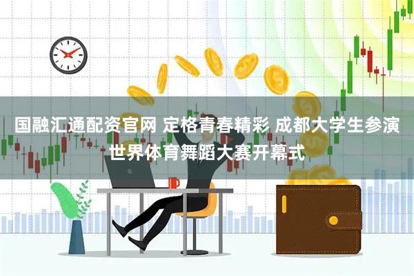 国融汇通配资官网 定格青春精彩 成都大学生参演世界体育舞蹈大赛开幕式