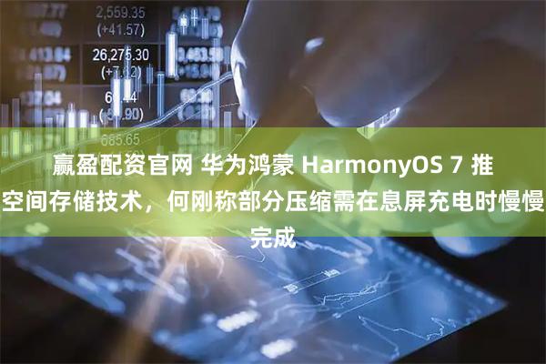 赢盈配资官网 华为鸿蒙 HarmonyOS 7 推出超空间存储技术，何刚称部分压缩需在息屏充电时慢慢完成