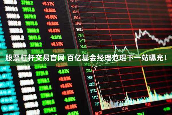 股票杠杆交易官网 百亿基金经理范琨下一站曝光！
