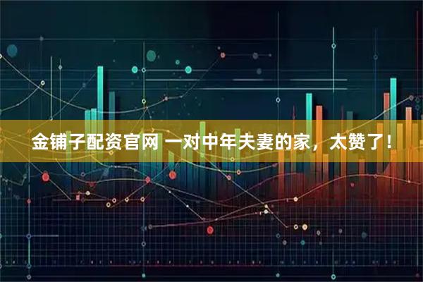 金铺子配资官网 一对中年夫妻的家，太赞了！